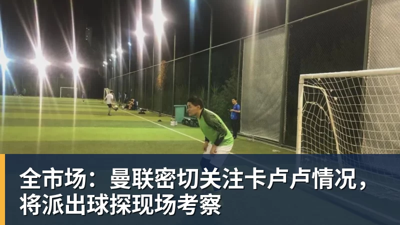 完美体育全市场：曼联密切关注卡卢卢情况，将派出球探现场考察