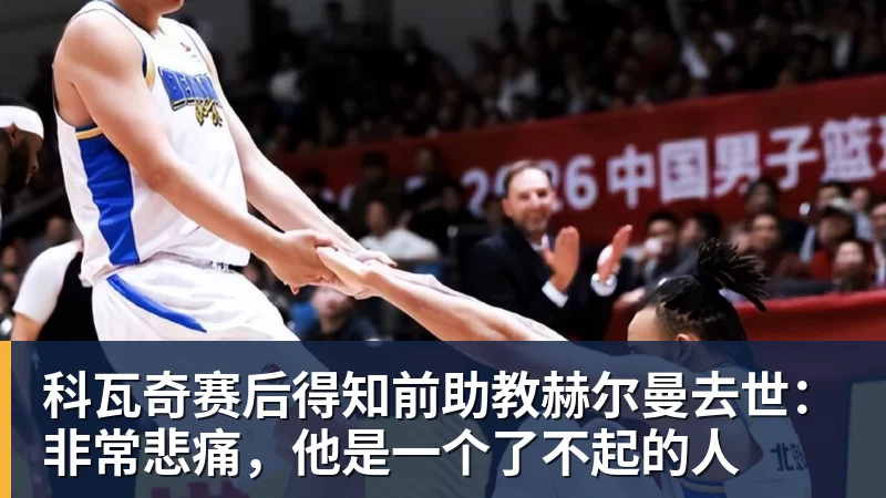 科瓦奇赛后得知前助教赫尔曼去世：非常悲痛，他是一个了不起的人