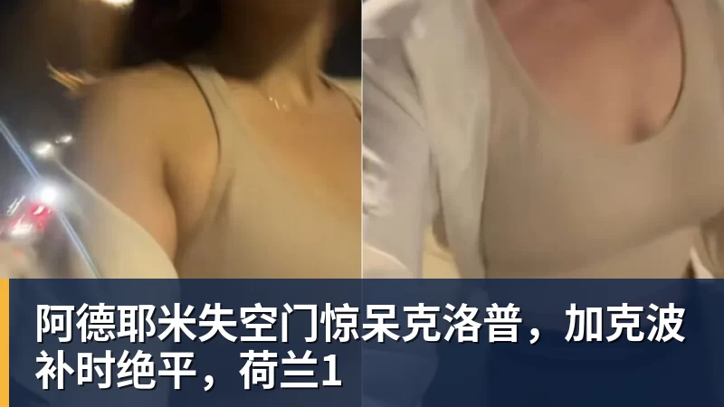 阿德耶米失空门惊呆克洛普，加克波补时绝平，荷兰1