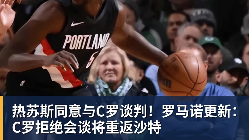 热苏斯同意与C罗谈判！罗马诺更新：C罗拒绝会谈将重返沙特