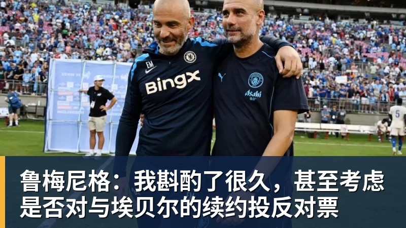 鲁梅尼格：我斟酌了很久，甚至考虑是否对与埃贝尔的续约投反对票