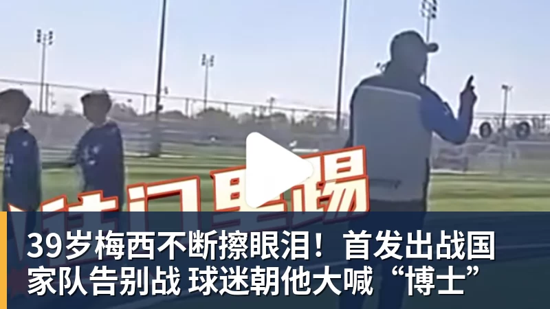 39岁梅西不断擦眼泪！首发出战国家队告别战 球迷朝他大喊“博士”