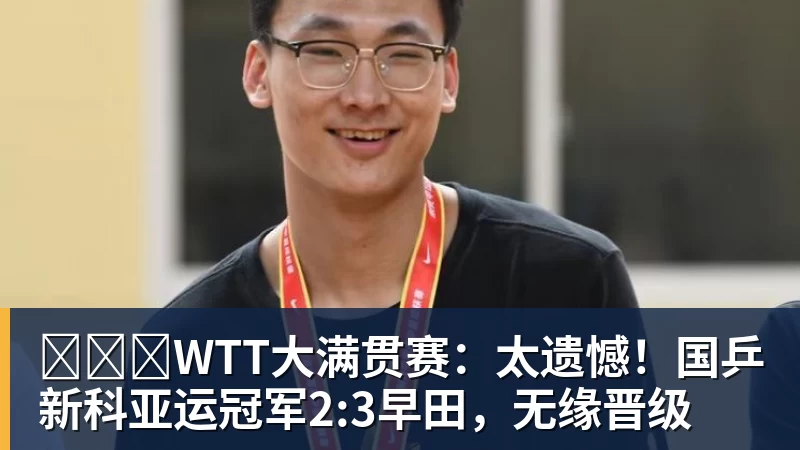 ​​​WTT大满贯赛：太遗憾！国乒新科亚运冠军2:3早田，无缘晋级