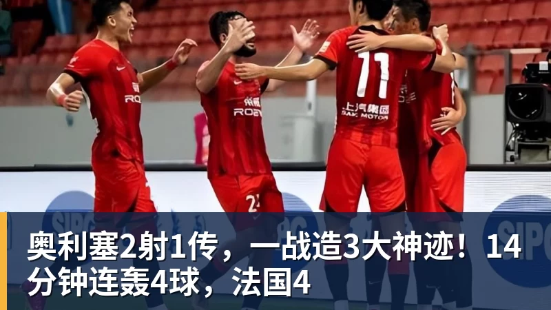 奥利塞2射1传，一战造3大神迹！14分钟连轰4球，法国4
