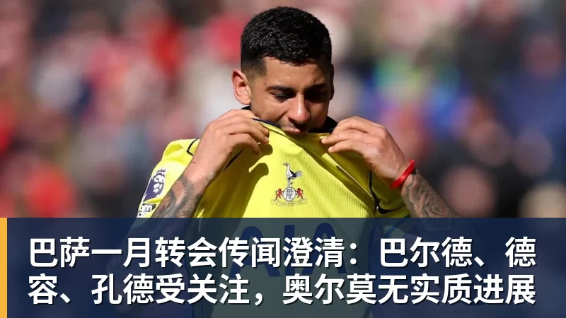 巴萨一月转会传闻澄清：巴尔德、德容、孔德受关注，奥尔莫无实质进展