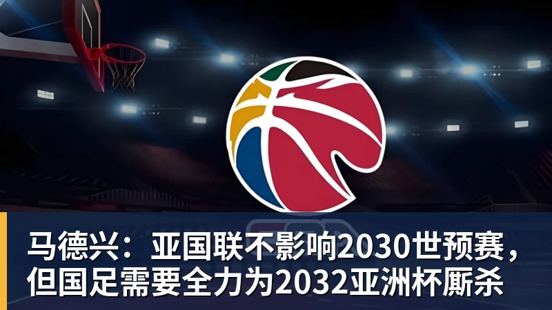 马德兴：亚国联不影响2030世预赛，但国足需要全力为2032亚洲杯厮杀