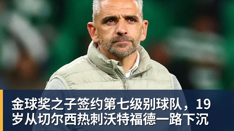 金球奖之子签约第七级别球队，19岁从切尔西热刺沃特福德一路下沉