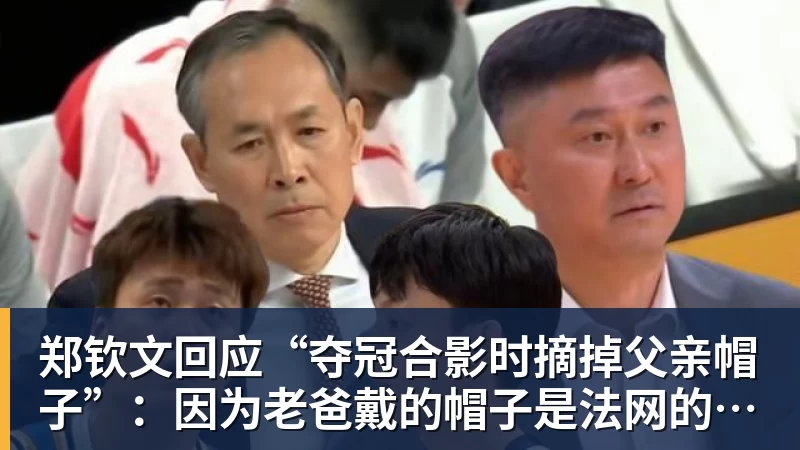 郑钦文回应“夺冠合影时摘掉父亲帽子”：因为老爸戴的帽子是法网的，现在是中网