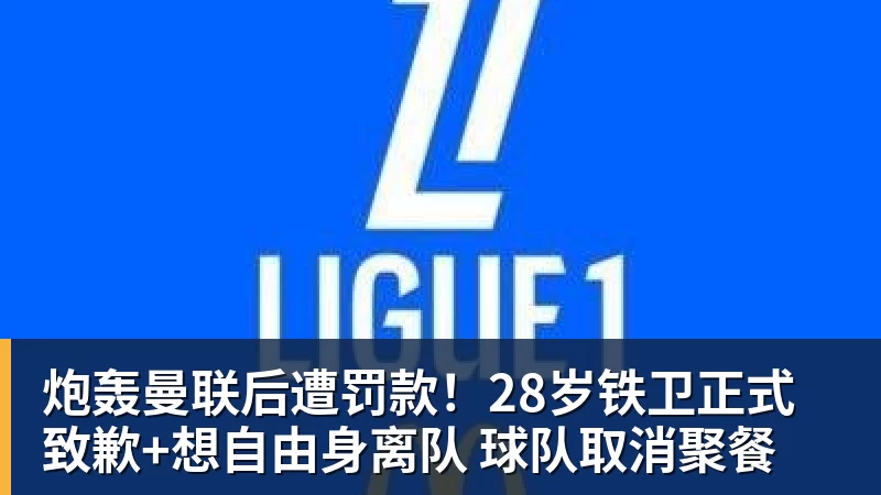 炮轰曼联后遭罚款！28岁铁卫正式致歉+想自由身离队 球队取消聚餐