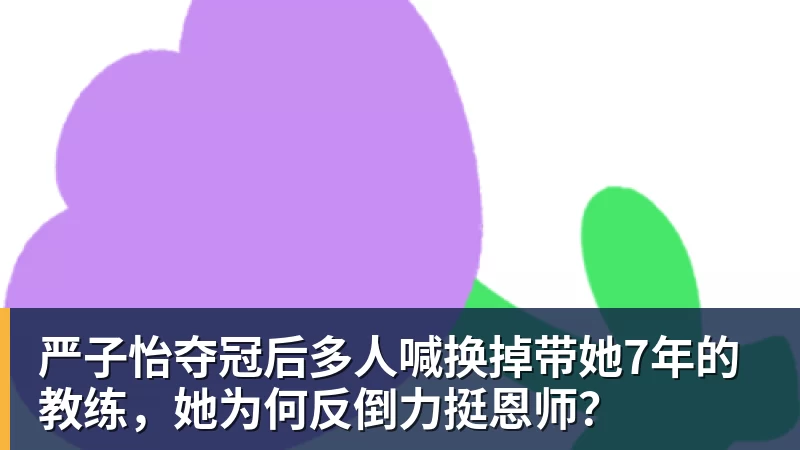 严子怡夺冠后多人喊换掉带她7年的教练，她为何反倒力挺恩师？