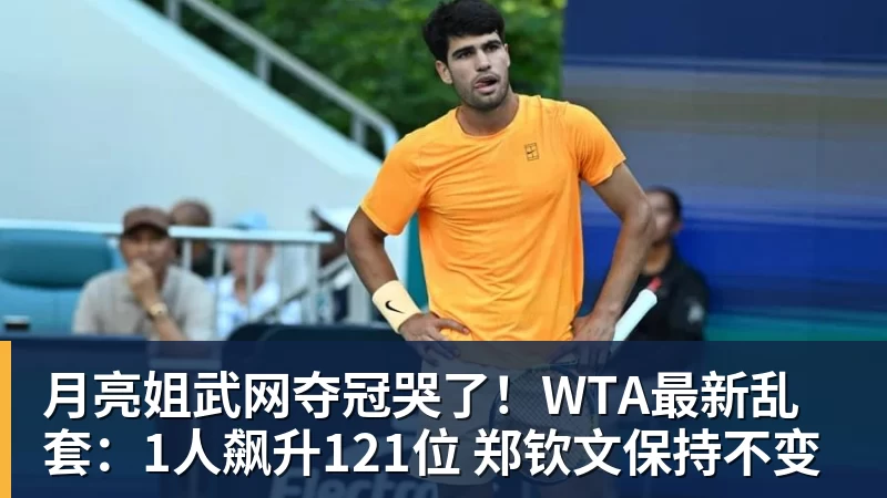 月亮姐武网夺冠哭了！WTA最新乱套：1人飙升121位 郑钦文保持不变