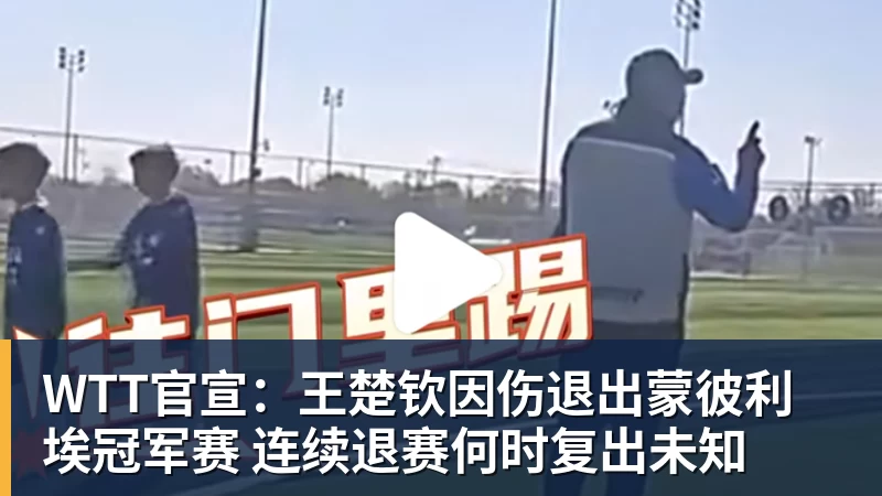 WTT官宣：王楚钦因伤退出蒙彼利埃冠军赛 连续退赛何时复出未知